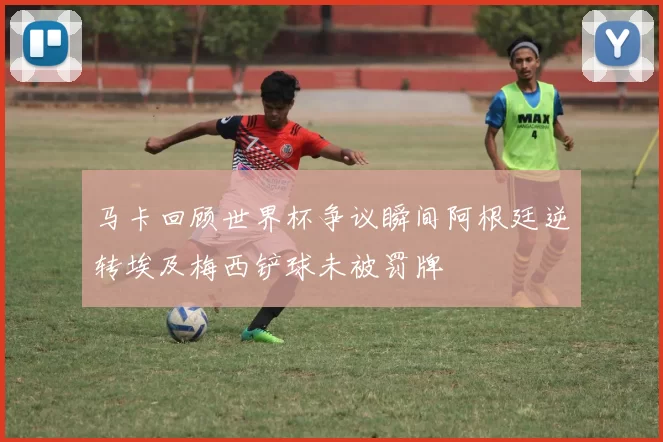 马卡回顾世界杯争议瞬间阿根廷逆转埃及梅西铲球未被罚牌