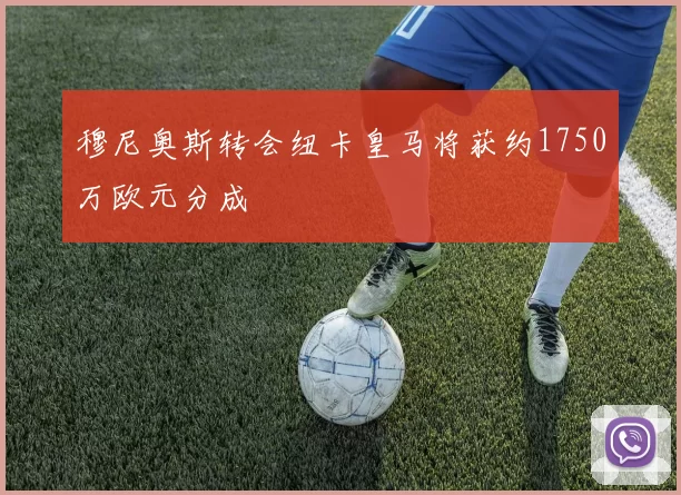 穆尼奥斯转会纽卡皇马将获约1750万欧元分成