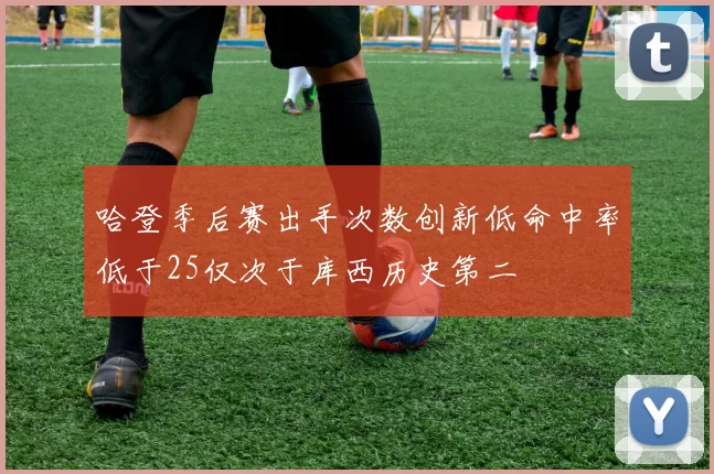 哈登季后赛出手次数创新低命中率低于25仅次于库西历史第二