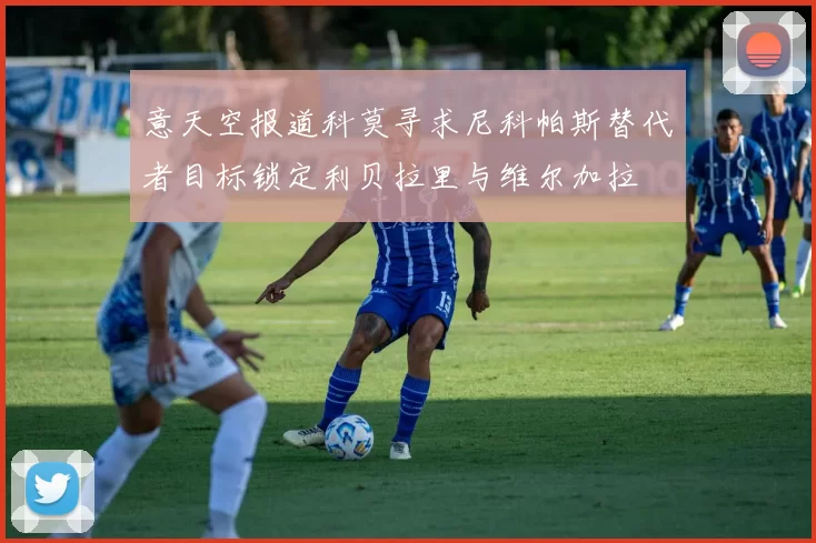 意天空报道科莫寻求尼科帕斯替代者目标锁定利贝拉里与维尔加拉