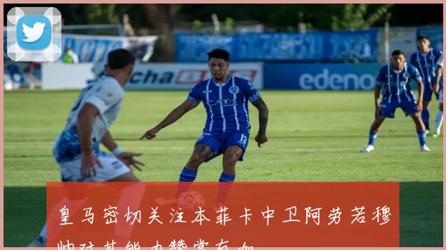 皇马密切关注本菲卡中卫阿劳若穆帅对其能力赞赏有加