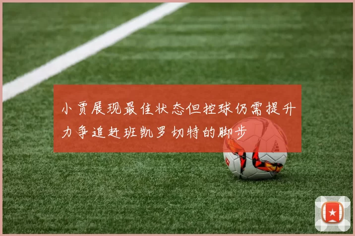 小贾展现最佳状态但控球仍需提升力争追赶班凯罗切特的脚步