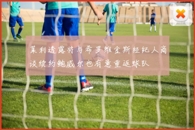 莱利透露将与希罗维金斯经纪人商谈续约鲍威尔也有意重返球队