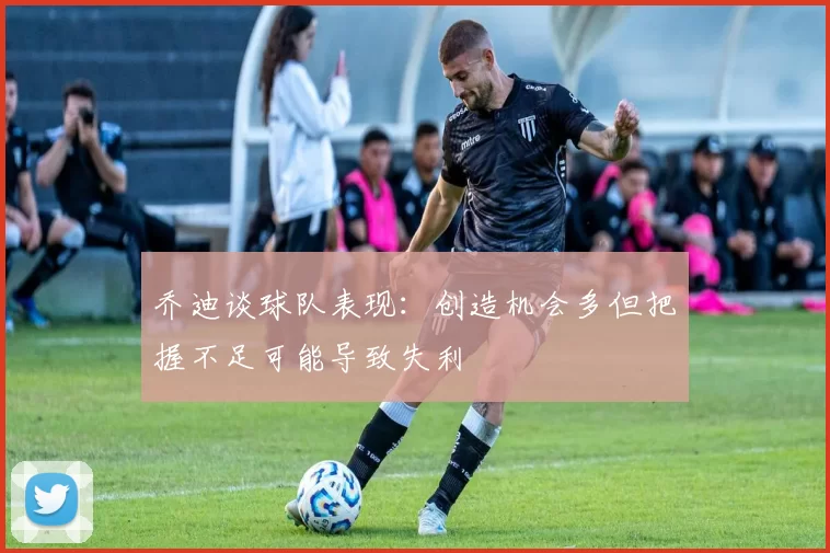 乔迪谈球队表现：创造机会多但把握不足可能导致失利