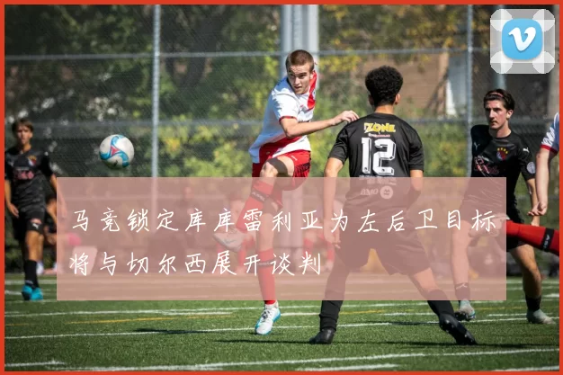 马竞锁定库库雷利亚为左后卫目标将与切尔西展开谈判