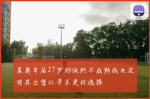 莱奥年届27岁却依然不成熟我决定将其出售以寻求更好选择