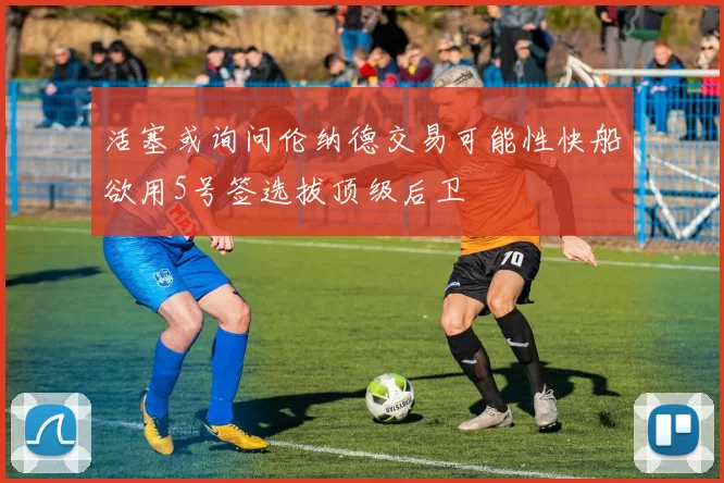 活塞或询问伦纳德交易可能性快船欲用5号签选拔顶级后卫