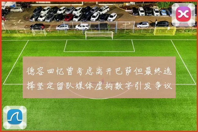 德容回忆曾考虑离开巴萨但最终选择坚定留队媒体虚构数字引发争议