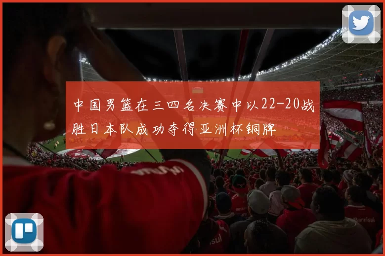 中国男篮在三四名决赛中以22-20战胜日本队成功夺得亚洲杯铜牌