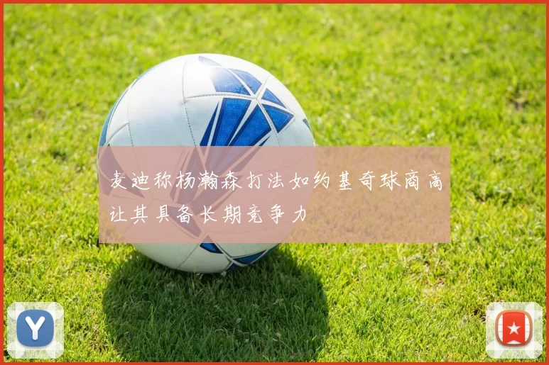 麦迪称杨瀚森打法如约基奇球商高让其具备长期竞争力