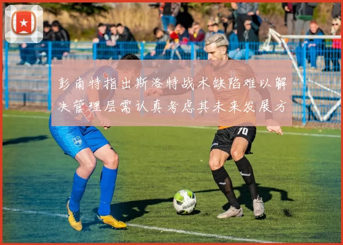 彭南特指出斯洛特战术缺陷难以解决管理层需认真考虑其未来发展方向