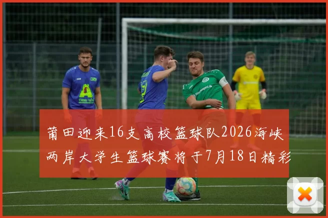 莆田迎来16支高校篮球队2026海峡两岸大学生篮球赛将于7月18日精彩开幕