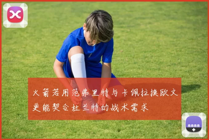 火箭若用范弗里特与卡佩拉换欧文更能契合杜兰特的战术需求