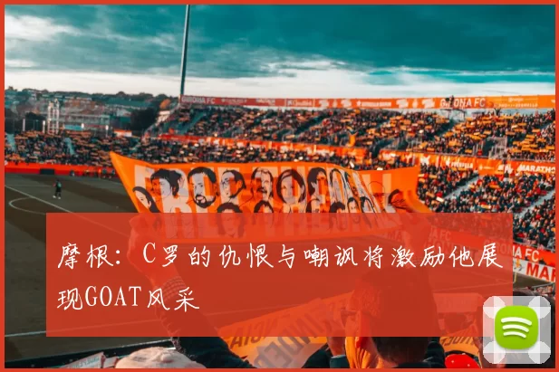 摩根：C罗的仇恨与嘲讽将激励他展现GOAT风采