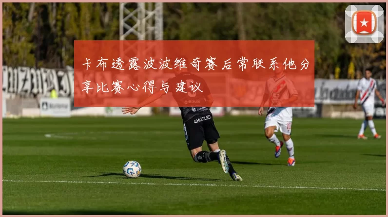卡布透露波波维奇赛后常联系他分享比赛心得与建议