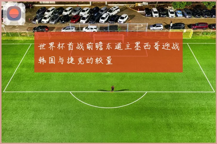 世界杯首战前瞻东道主墨西哥迎战韩国与捷克的较量