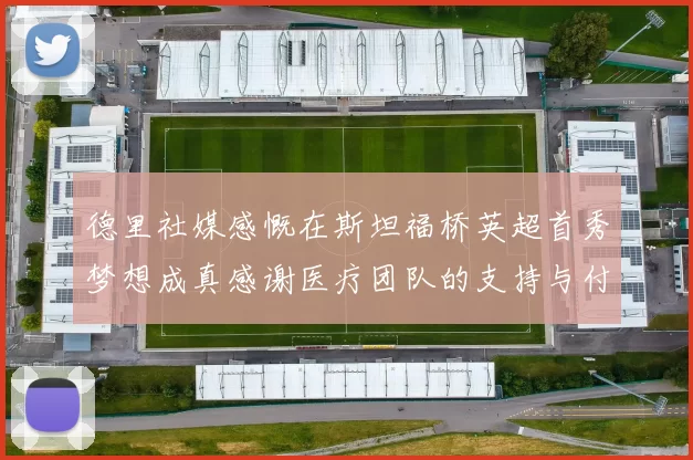 德里社媒感慨在斯坦福桥英超首秀梦想成真感谢医疗团队的支持与付出