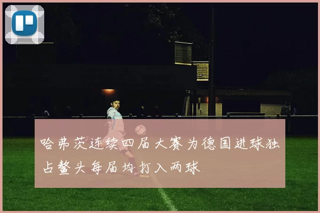 哈弗茨连续四届大赛为德国进球独占鳌头每届均打入两球