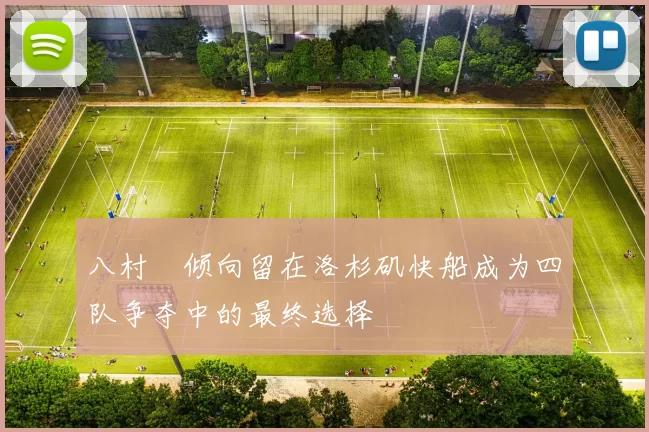 八村塁倾向留在洛杉矶快船成为四队争夺中的最终选择