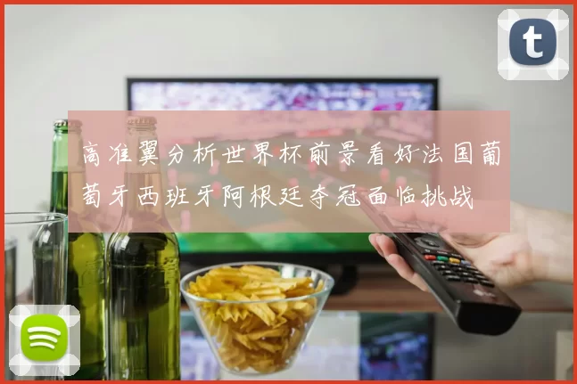 高准翼分析世界杯前景看好法国葡萄牙西班牙阿根廷夺冠面临挑战