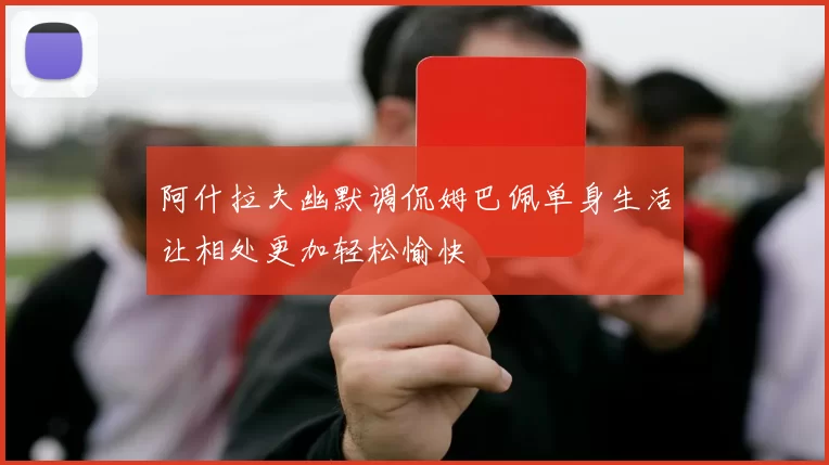 阿什拉夫幽默调侃姆巴佩单身生活让相处更加轻松愉快