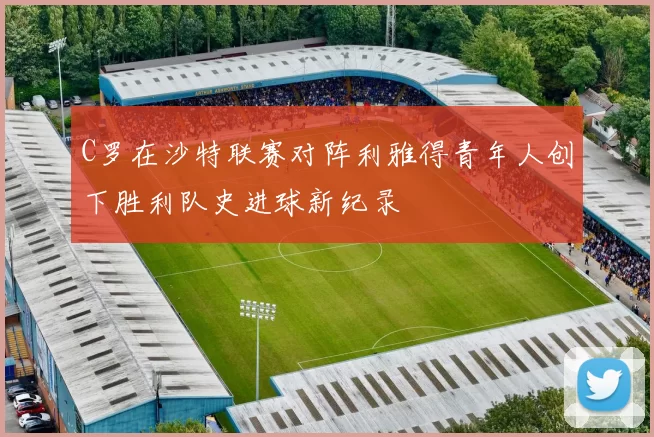 C罗在沙特联赛对阵利雅得青年人创下胜利队史进球新纪录