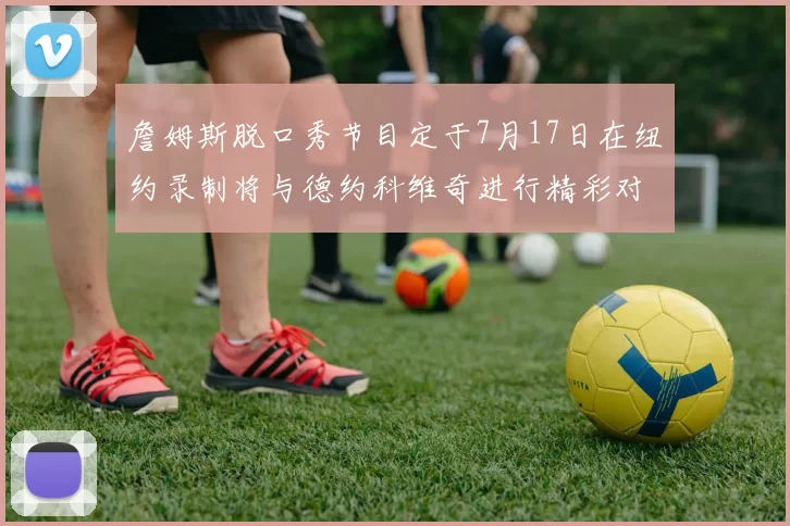詹姆斯脱口秀节目定于7月17日在纽约录制将与德约科维奇进行精彩对话