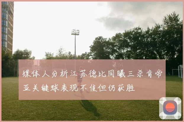 媒体人分析江苏德比同曦三杀肯帝亚关键球表现不佳但仍获胜