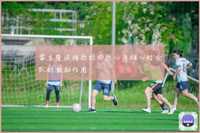 雷吉隆谈梅西的好胜心与雄心对全队的激励作用