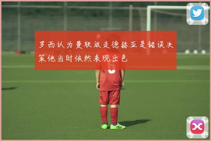 罗西认为曼联放走德赫亚是错误决策他当时依然表现出色